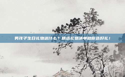 男孩子生日礼物送什么？精选礼物清单助你选好礼！