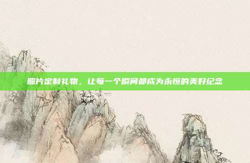 照片定制礼物，让每一个瞬间都成为永恒的美好纪念