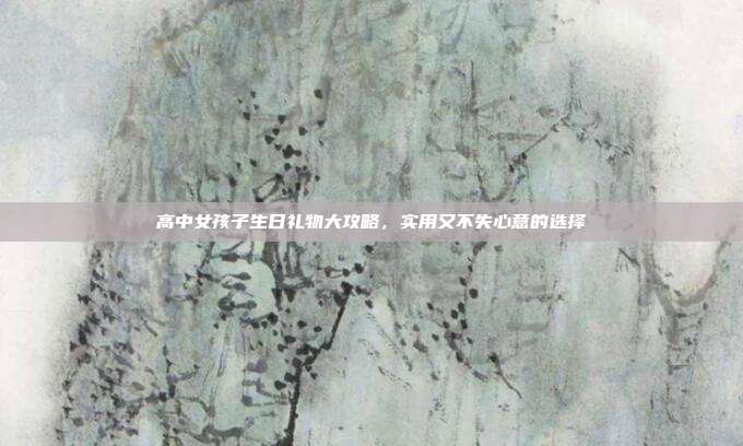 高中女孩子生日礼物大攻略，实用又不失心意的选择