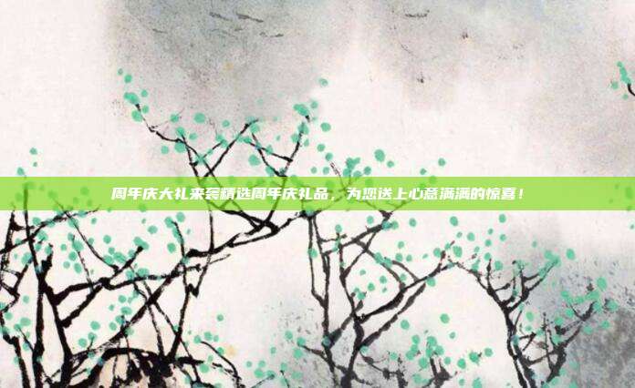 周年庆大礼来袭精选周年庆礼品，为您送上心意满满的惊喜！