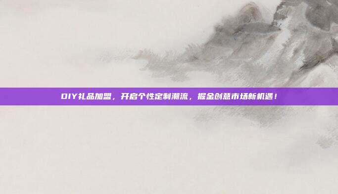 DIY礼品加盟，开启个性定制潮流，掘金创意市场新机遇！