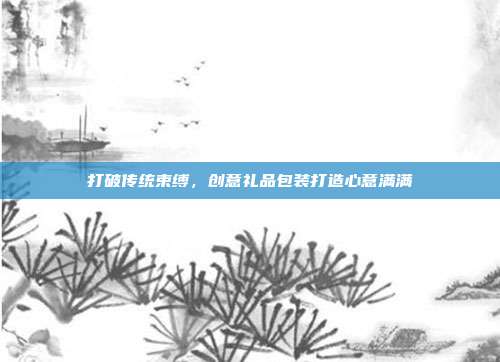 打破传统束缚，创意礼品包装打造心意满满