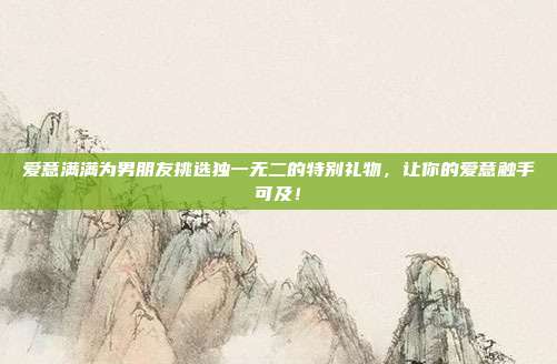 爱意满满为男朋友挑选独一无二的特别礼物，让你的爱意触手可及！