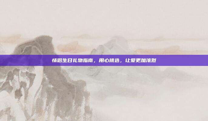 情侣生日礼物指南，用心挑选，让爱更加浓烈