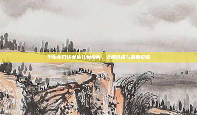 学生生日送女生礼物指南，实用选择与温馨祝福