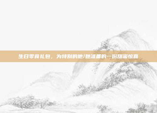 生日零食礼包，为特别的他/她准备的一份甜蜜惊喜
