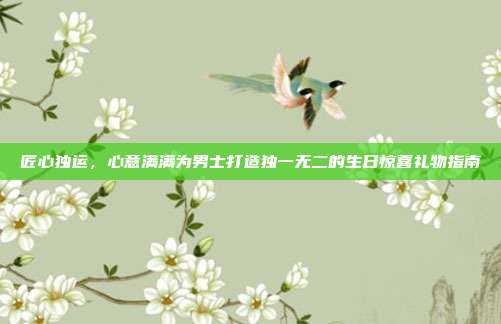 匠心独运，心意满满为男士打造独一无二的生日惊喜礼物指南