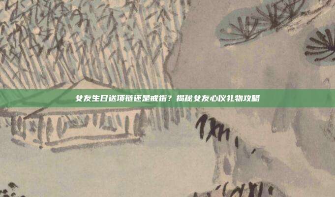 女友生日送项链还是戒指？揭秘女友心仪礼物攻略