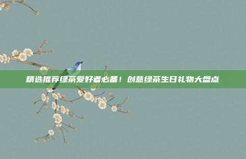 精选推荐绿茶爱好者必备！创意绿茶生日礼物大盘点