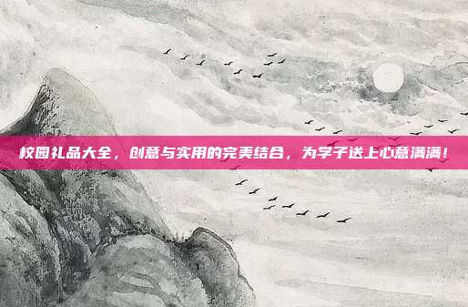 校园礼品大全，创意与实用的完美结合，为学子送上心意满满！