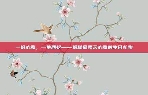 一份心意，一生回忆——揭秘最表示心意的生日礼物