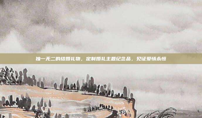 独一无二的结婚礼物，定制婚礼主题纪念品，见证爱情永恒