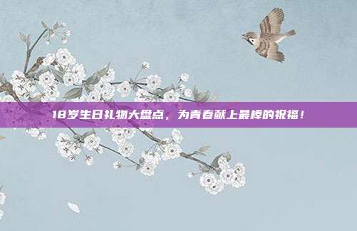 18岁生日礼物大盘点，为青春献上最棒的祝福！