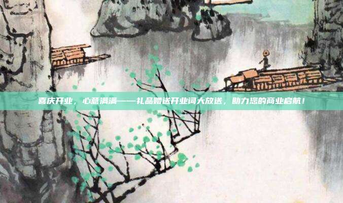 喜庆开业，心意满满——礼品赠送开业词大放送，助力您的商业启航！