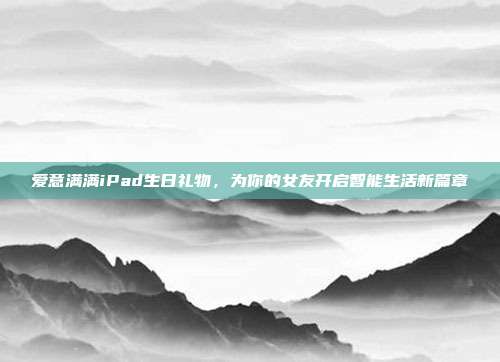 爱意满满iPad生日礼物，为你的女友开启智能生活新篇章