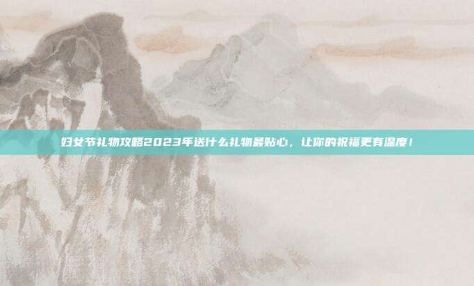 妇女节礼物攻略2023年送什么礼物最贴心，让你的祝福更有温度！