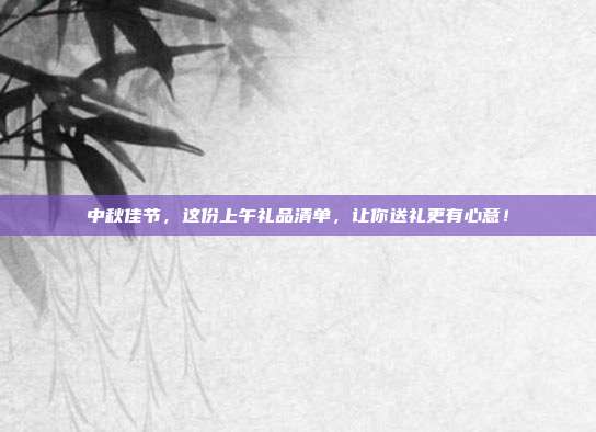 中秋佳节，这份上午礼品清单，让你送礼更有心意！