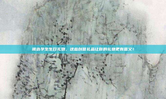 挑选学生生日礼物，这些创意礼品让你的礼物更有意义！