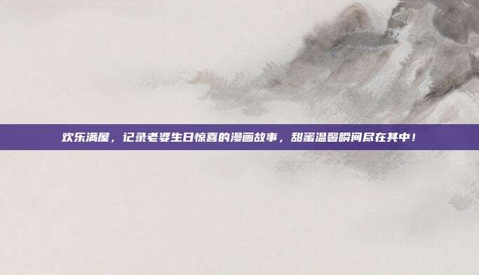 欢乐满屋，记录老婆生日惊喜的漫画故事，甜蜜温馨瞬间尽在其中！