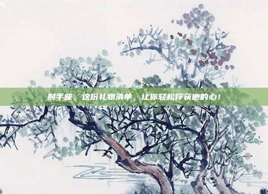 射手座，这份礼物清单，让你轻松俘获他的心！