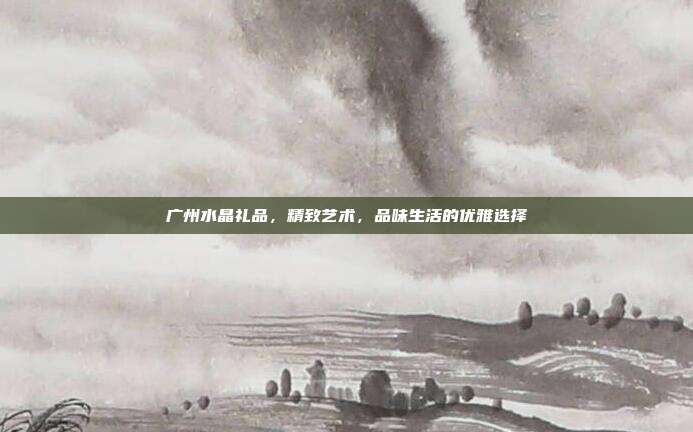 广州水晶礼品，精致艺术，品味生活的优雅选择