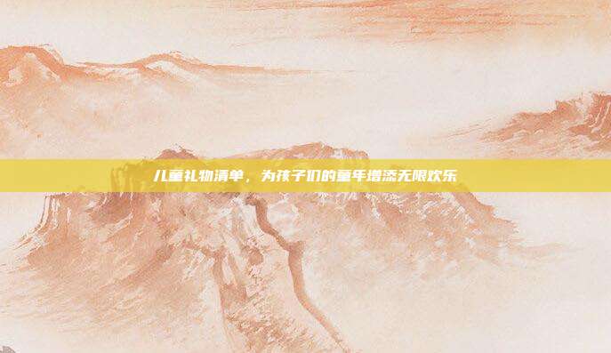 儿童礼物清单，为孩子们的童年增添无限欢乐