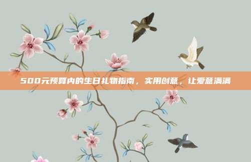 500元预算内的生日礼物指南，实用创意，让爱意满满