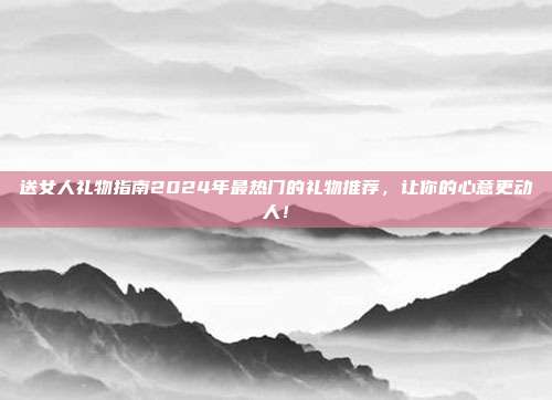 送女人礼物指南2024年最热门的礼物推荐，让你的心意更动人！