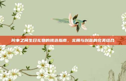 同事之间生日礼物的挑选指南，实用与创意的完美结合