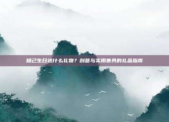 知己生日送什么礼物？创意与实用兼具的礼品指南