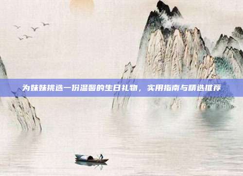 为妹妹挑选一份温馨的生日礼物，实用指南与精选推荐