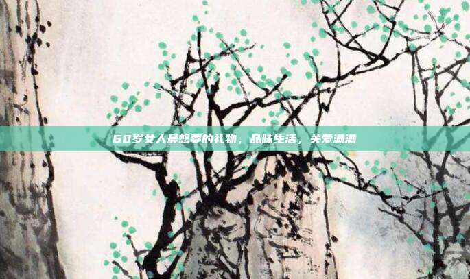 60岁女人最想要的礼物，品味生活，关爱满满