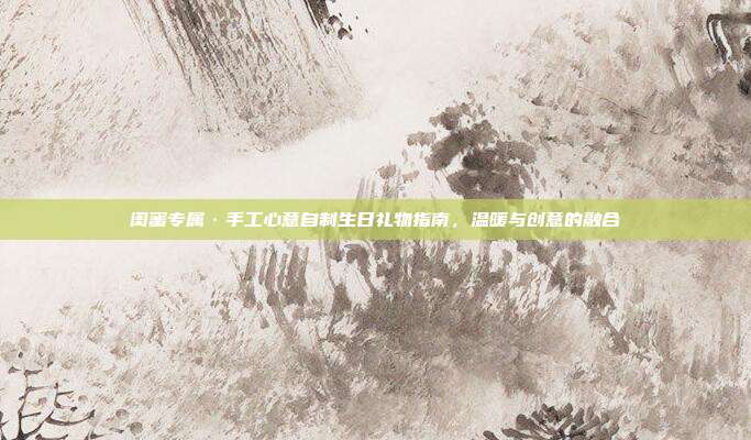 闺蜜专属·手工心意自制生日礼物指南，温暖与创意的融合