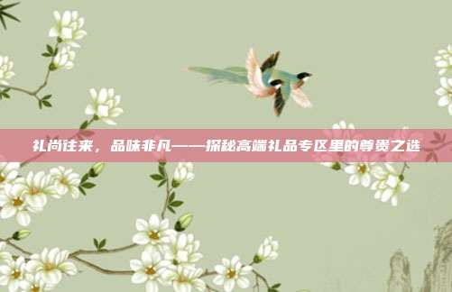 礼尚往来，品味非凡——探秘高端礼品专区里的尊贵之选