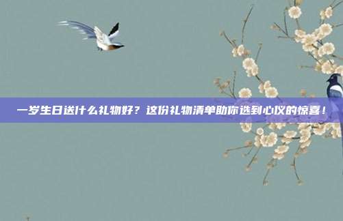一岁生日送什么礼物好？这份礼物清单助你选到心仪的惊喜！