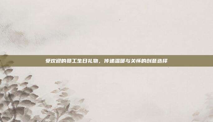 受欢迎的员工生日礼物，传递温暖与关怀的创意选择