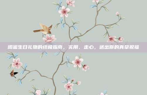 闺蜜生日礼物的终极指南，实用、走心，送出你的真挚祝福