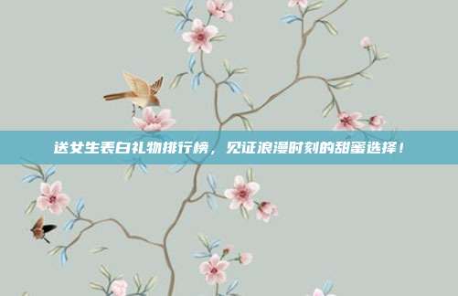 送女生表白礼物排行榜，见证浪漫时刻的甜蜜选择！