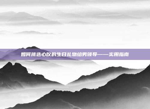 如何挑选心仪的生日礼物给男领导——实用指南