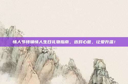 情人节特辑情人生日礼物指南，选对心意，让爱升温！