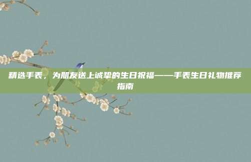 精选手表，为朋友送上诚挚的生日祝福——手表生日礼物推荐指南