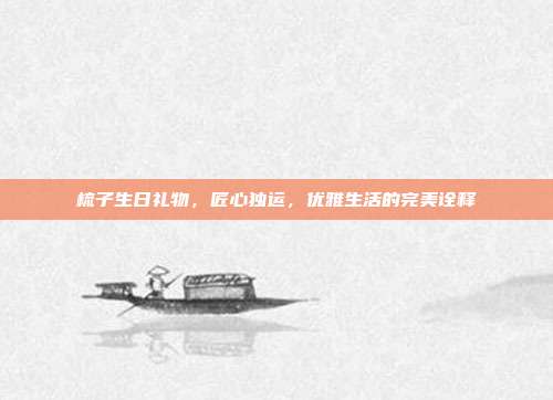 梳子生日礼物，匠心独运，优雅生活的完美诠释