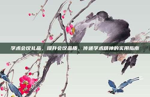学术会议礼品，提升会议品质，传递学术精神的实用指南