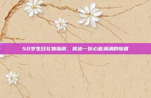 50岁生日礼物指南，挑选一份心意满满的惊喜