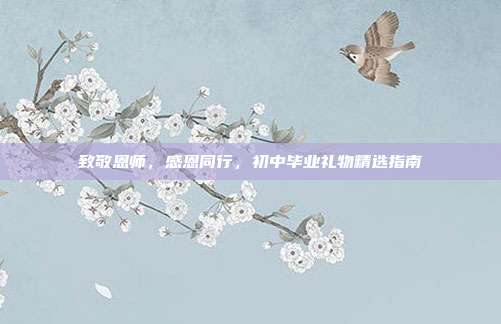 致敬恩师，感恩同行，初中毕业礼物精选指南