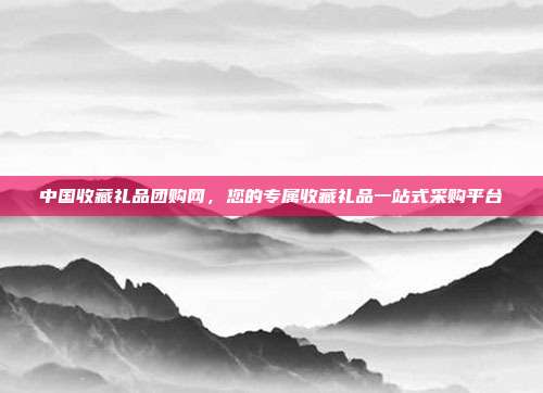 中国收藏礼品团购网，您的专属收藏礼品一站式采购平台