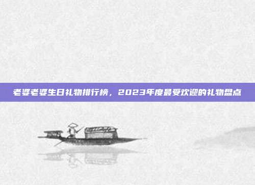 老婆老婆生日礼物排行榜，2023年度最受欢迎的礼物盘点