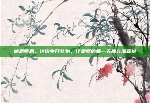 感恩师恩，这份生日礼物，让恩师的每一天都充满喜悦