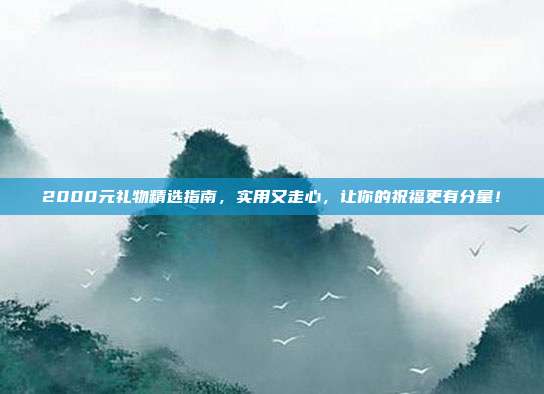 2000元礼物精选指南，实用又走心，让你的祝福更有分量！