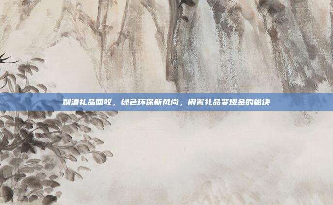烟酒礼品回收，绿色环保新风尚，闲置礼品变现金的秘诀